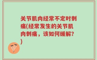 关节肌肉经常不定时刺痛(经常发生的关节肌肉刺痛，该如何缓解？)