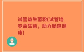 试管益生菌粉(试管培养益生菌，助力肠道健康)