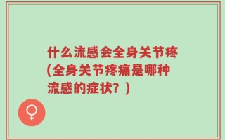 什么流感会全身关节疼(全身关节疼痛是哪种流感的症状？)