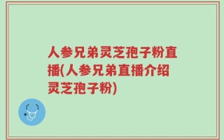 人参兄弟灵芝孢子粉直播(人参兄弟直播介绍灵芝孢子粉)