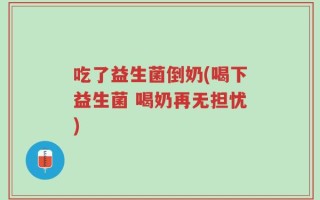 吃了益生菌倒奶(喝下益生菌 喝奶再无担忧)