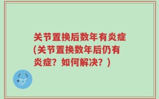 关节置换后数年有炎症(关节置换数年后仍有炎症？如何解决？)