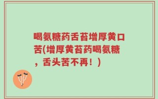 喝氨糖药舌苔增厚黄口苦(增厚黄苔药喝氨糖，舌头苦不再！)