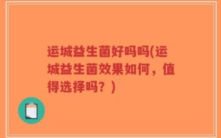 运城益生菌好吗吗(运城益生菌效果如何，值得选择吗？)