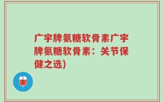 广宇牌氨糖软骨素广宇牌氨糖软骨素：关节保健之选)