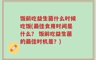 饭前吃益生菌什么时候吃饭(最佳食用时间是什么？ 饭前吃益生菌的最佳时机是？)