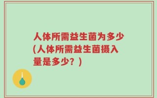 人体所需益生菌为多少(人体所需益生菌摄入量是多少？)