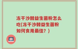 冻干沙棘益生菌粉怎么吃(冻干沙棘益生菌粉如何食用最佳？)