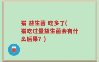 猫 益生菌 吃多了(猫吃过量益生菌会有什么后果？)