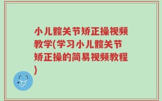 小儿髋关节矫正操视频教学(学习小儿髋关节矫正操的简易视频教程)