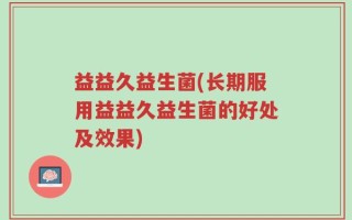 益益久益生菌(长期服用益益久益生菌的好处及效果)