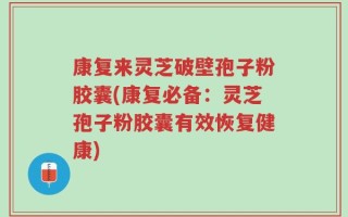 康复来灵芝破壁孢子粉胶囊(康复必备：灵芝孢子粉胶囊有效恢复健康)