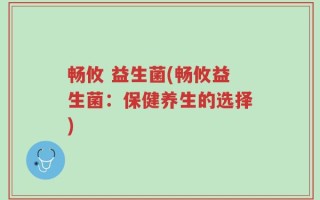 畅攸 益生菌(畅攸益生菌：保健养生的选择)