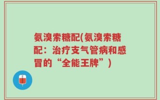 氨溴索糖配(氨溴索糖配：治疗支气管病和感冒的“全能王牌”)