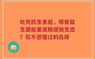 吃完抗生素后，哪些益生菌能重建肠道微生态？你不想错过的选择