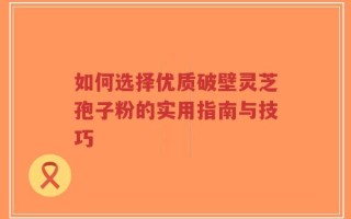 如何选择优质破壁灵芝孢子粉的实用指南与技巧