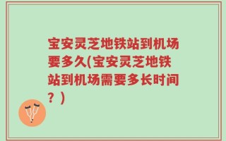 宝安灵芝地铁站到机场要多久(宝安灵芝地铁站到机场需要多长时间？)