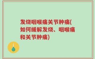 发烧咽喉痛关节肿痛(如何缓解发烧、咽喉痛和关节肿痛)