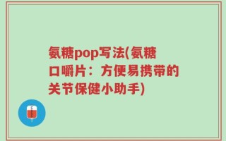 氨糖pop写法(氨糖口嚼片：方便易携带的关节保健小助手)