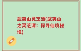 武夷山灵芝潭(武夷山之灵芝潭：探寻仙境秘境)