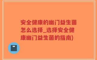 安全健康的幽门益生菌怎么选择_选择安全健康幽门益生菌的指南)