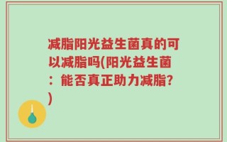 减脂阳光益生菌真的可以减脂吗(阳光益生菌：能否真正助力减脂？)