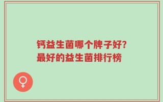 钙益生菌哪个牌子好？最好的益生菌排行榜