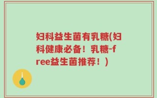 妇科益生菌有乳糖(妇科健康必备！乳糖-free益生菌推荐！)