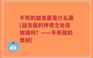 不死的益生菌是什么菌(益生菌的神奇之处你知道吗？——不死菌的奥秘)