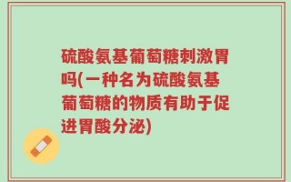 硫酸氨基葡萄糖刺激胃吗(一种名为硫酸氨基葡萄糖的物质有助于促进胃酸分泌)