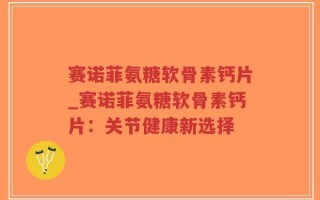 赛诺菲氨糖软骨素钙片_赛诺菲氨糖软骨素钙片：关节健康新选择