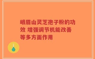 峨眉山灵芝孢子粉的功效 增强调节机能改善等多方面作用