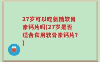 27岁可以吃氨糖软骨素钙片吗(27岁是否适合食用软骨素钙片？)