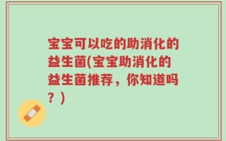 宝宝可以吃的助消化的益生菌(宝宝助消化的益生菌推荐，你知道吗？)