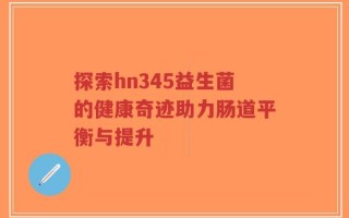 探索hn345益生菌的健康奇迹助力肠道平衡与提升