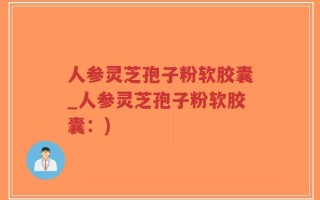 人参灵芝孢子粉软胶囊_人参灵芝孢子粉软胶囊：)