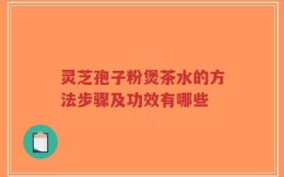 灵芝孢子粉煲茶水的方法步骤及功效有哪些