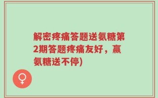 解密疼痛答题送氨糖第2期答题疼痛友好，赢氨糖送不停)