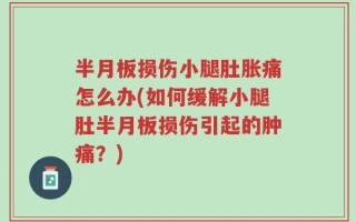 半月板损伤小腿肚胀痛怎么办(如何缓解小腿肚半月板损伤引起的肿痛？)