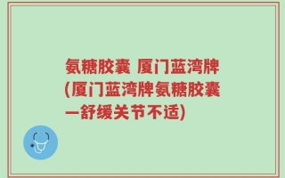 氨糖胶囊 厦门蓝湾牌(厦门蓝湾牌氨糖胶囊—舒缓关节不适)