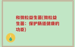 和微粒益生菌(微粒益生菌：保护肠道健康的功臣)