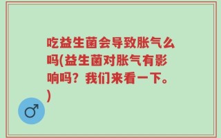 吃益生菌会导致胀气么吗(益生菌对胀气有影响吗？我们来看一下。)