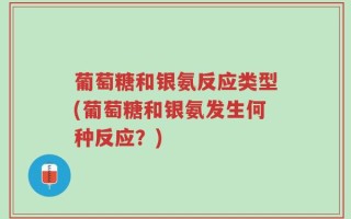 葡萄糖和银氨反应类型(葡萄糖和银氨发生何种反应？)