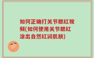 如何正确打关节腮红视频(如何使用关节腮红涂出自然红润肌肤)