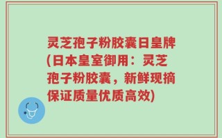 灵芝孢子粉胶囊日皇牌(日本皇室御用：灵芝孢子粉胶囊，新鲜现摘保证质量优质高效)