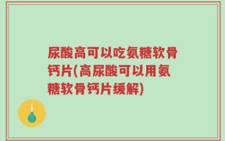 尿酸高可以吃氨糖软骨钙片(高尿酸可以用氨糖软骨钙片缓解)