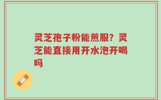 灵芝孢子粉能煎服？灵芝能直接用开水泡开喝吗