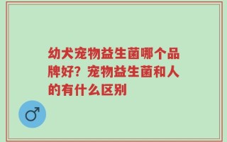 幼犬宠物益生菌哪个品牌好？宠物益生菌和人的有什么区别