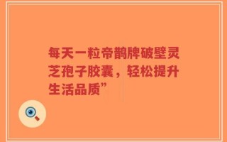 每天一粒帝鹊牌破壁灵芝孢子胶囊，轻松提升生活品质”