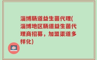 淄博肠道益生菌代理(淄博地区肠道益生菌代理商招募，加盟渠道多样化)